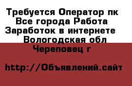 Требуется Оператор пк - Все города Работа » Заработок в интернете   . Вологодская обл.,Череповец г.